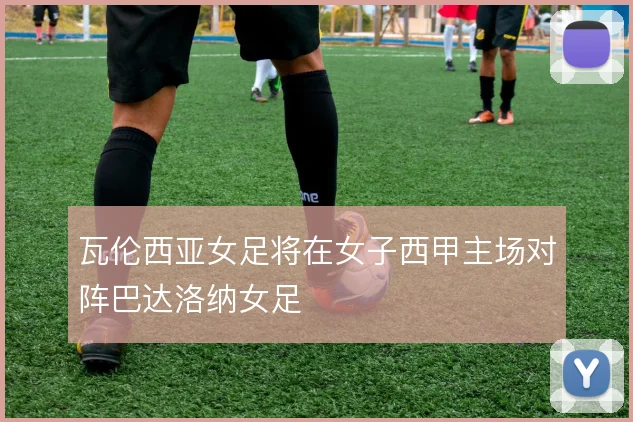 瓦伦西亚女足将在女子西甲主场对阵巴达洛纳女足