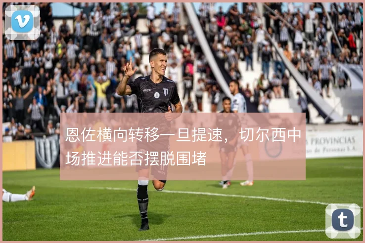 恩佐横向转移一旦提速，切尔西中场推进能否摆脱围堵