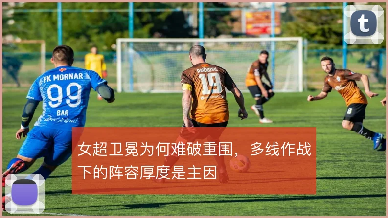 女超卫冕为何难破重围，多线作战下的阵容厚度是主因