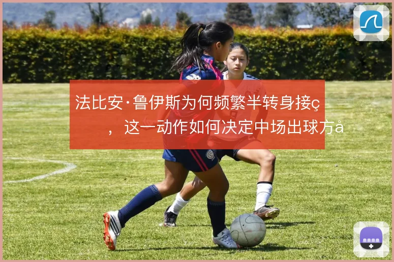 法比安·鲁伊斯为何频繁半转身接球，这一动作如何决定中场出球方向