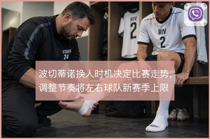 波切蒂诺换人时机决定比赛走势，调整节奏将左右球队新赛季上限
