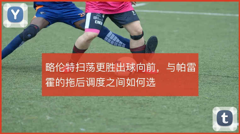 略伦特扫荡更胜出球向前，与帕雷霍的拖后调度之间如何选