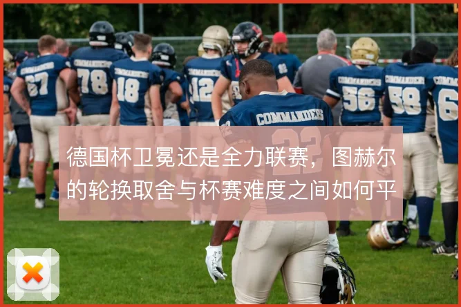 德国杯卫冕还是全力联赛，图赫尔的轮换取舍与杯赛难度之间如何平衡