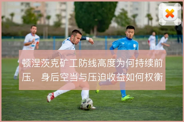 顿涅茨克矿工防线高度为何持续前压，身后空当与压迫收益如何权衡