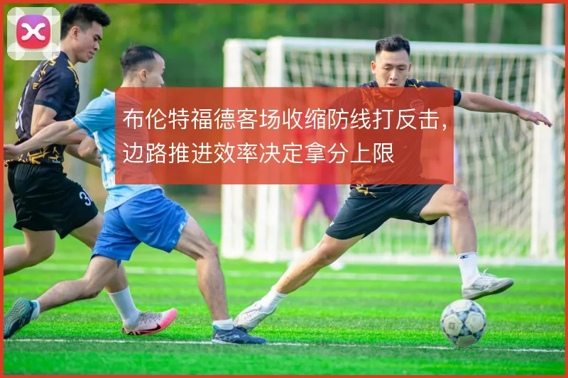 布伦特福德客场收缩防线打反击，边路推进效率决定拿分上限