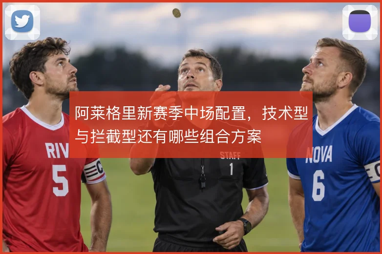 阿莱格里新赛季中场配置，技术型与拦截型还有哪些组合方案