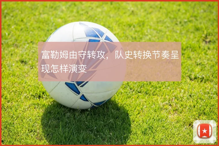 富勒姆由守转攻，队史转换节奏呈现怎样演变