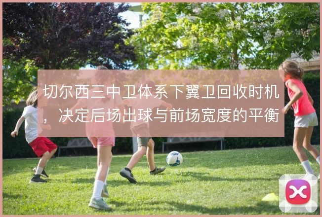 切尔西三中卫体系下翼卫回收时机，决定后场出球与前场宽度的平衡