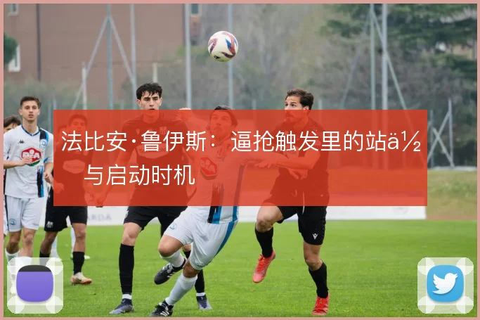 法比安·鲁伊斯：逼抢触发里的站位与启动时机