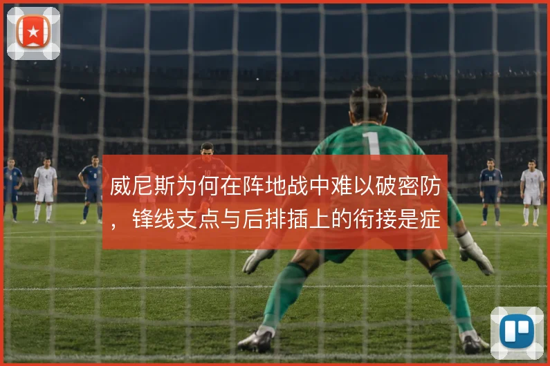 威尼斯为何在阵地战中难以破密防，锋线支点与后排插上的衔接是症结