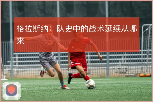 格拉斯纳:队史中的战术延续从哪来