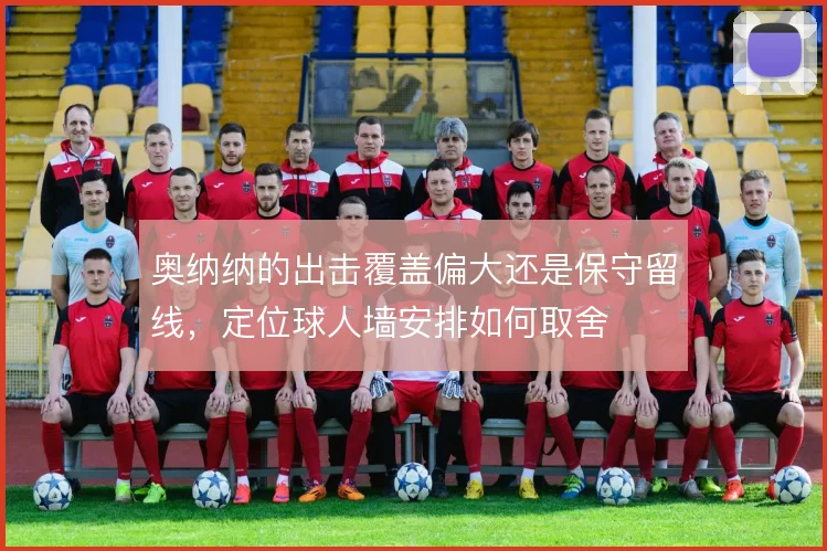 奥纳纳的出击覆盖偏大还是保守留线，定位球人墙安排如何取舍