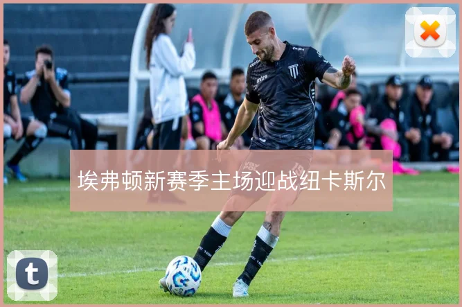 埃弗顿新赛季主场迎战纽卡斯尔