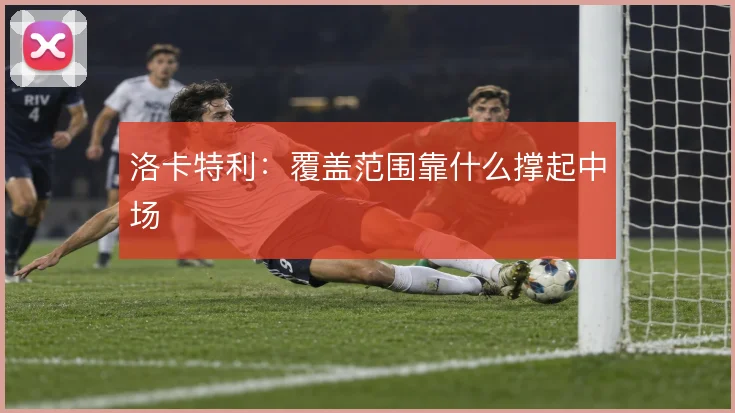 洛卡特利：覆盖范围靠什么撑起中场