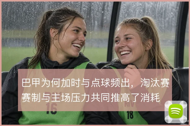 巴甲为何加时与点球频出，淘汰赛赛制与主场压力共同推高了消耗