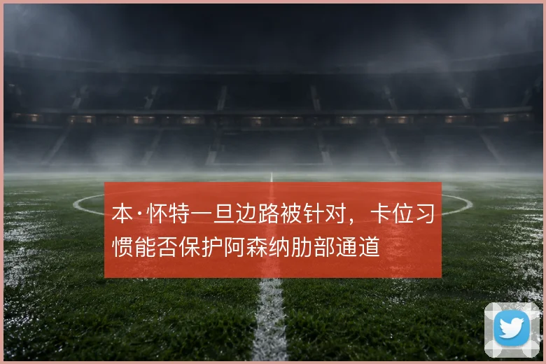 本·怀特一旦边路被针对，卡位习惯能否保护阿森纳肋部通道
