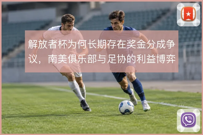 解放者杯为何长期存在奖金分成争议，南美俱乐部与足协的利益博弈