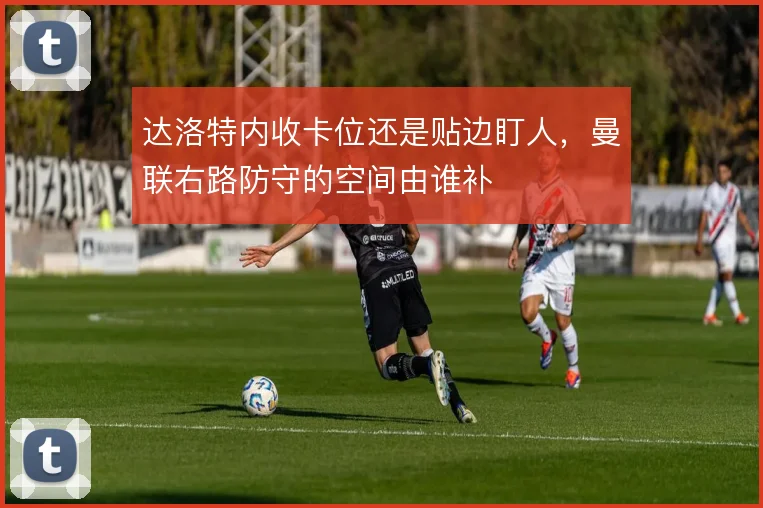 达洛特内收卡位还是贴边盯人,曼联右路防守的空间由谁补