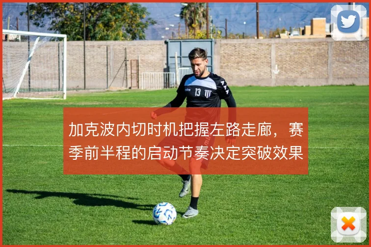 加克波内切时机把握左路走廊，赛季前半程的启动节奏决定突破效果