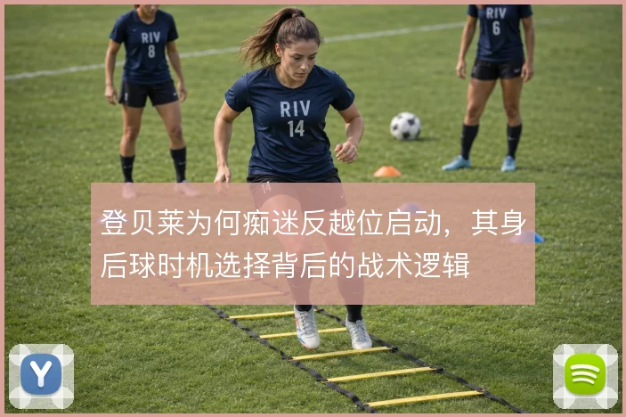 登贝莱为何痴迷反越位启动，其身后球时机选择背后的战术逻辑