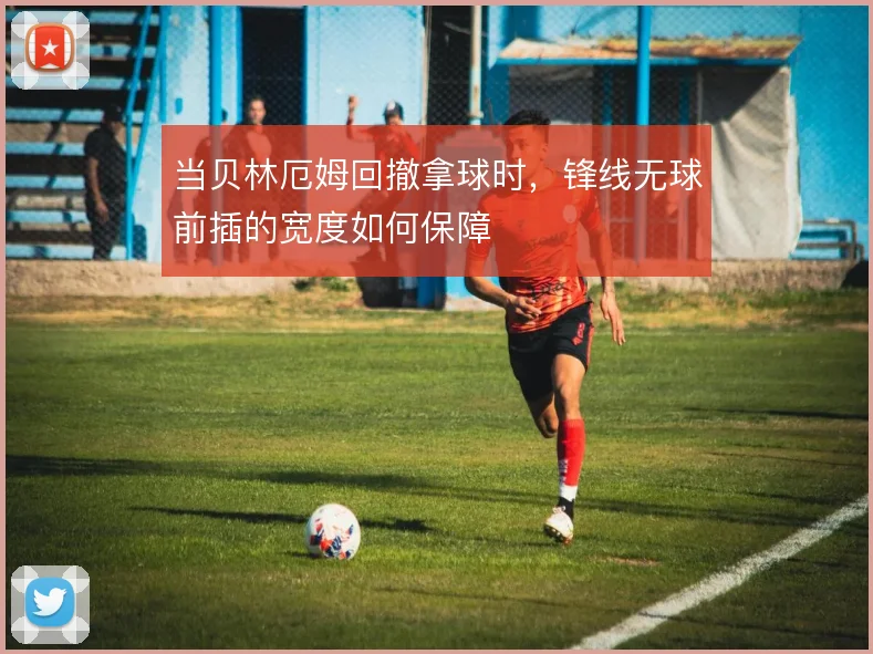 当贝林厄姆回撤拿球时,锋线无球前插的宽度如何保障