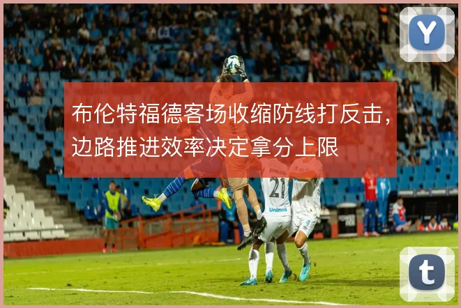 布伦特福德客场收缩防线打反击，边路推进效率决定拿分上限