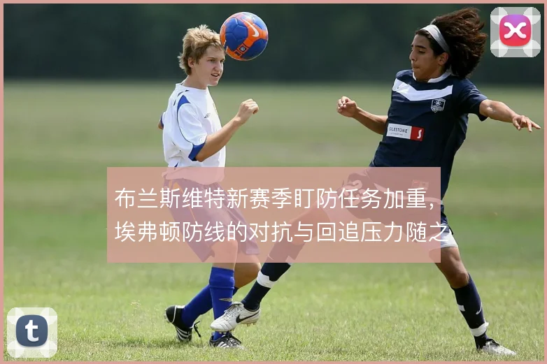 布兰斯维特新赛季盯防任务加重,埃弗顿防线的对抗与回追压力随之上升