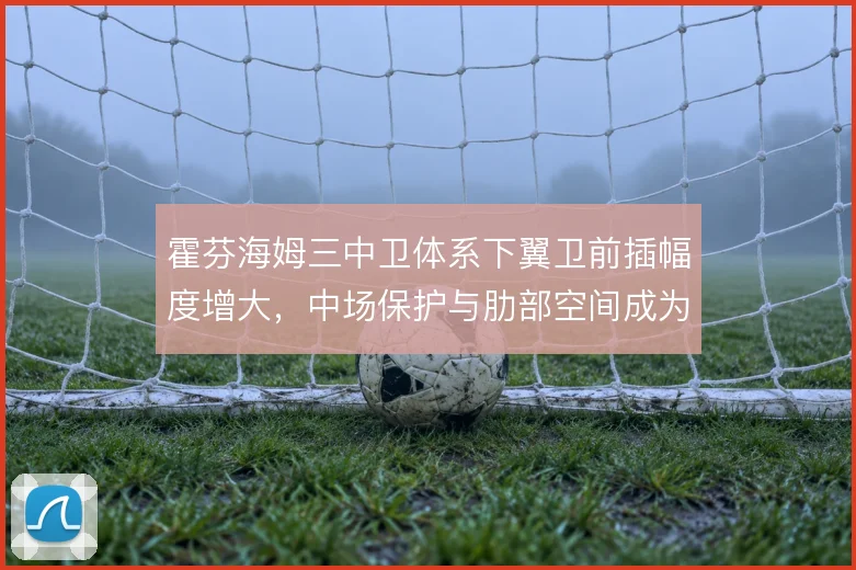 霍芬海姆三中卫体系下翼卫前插幅度增大,中场保护与肋部空间成为适配关键