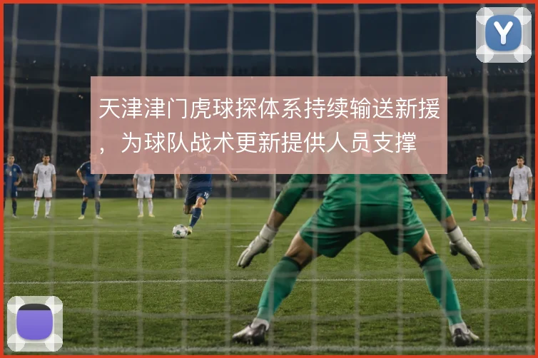 天津津门虎球探体系持续输送新援，为球队战术更新提供人员支撑