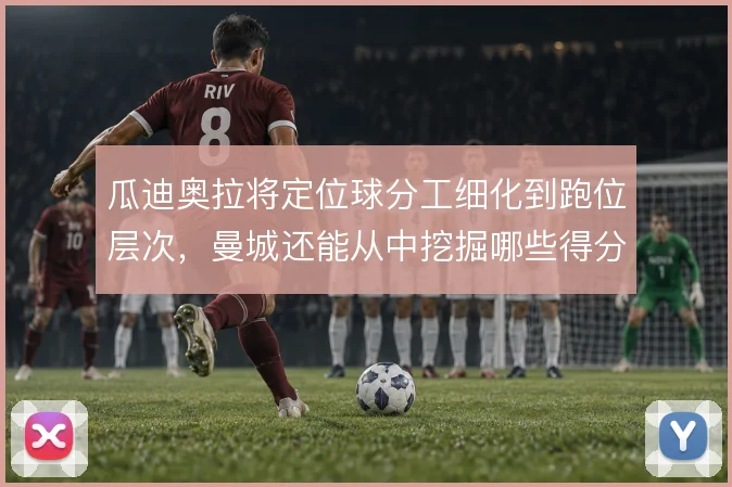 瓜迪奥拉将定位球分工细化到跑位层次，曼城还能从中挖掘哪些得分点