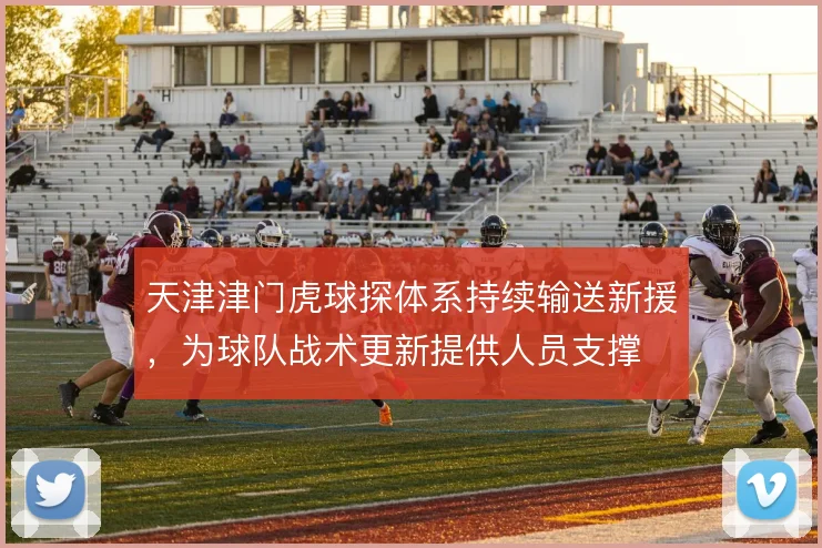 天津津门虎球探体系持续输送新援，为球队战术更新提供人员支撑