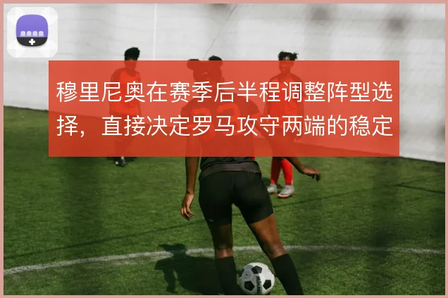 穆里尼奥在赛季后半程调整阵型选择，直接决定罗马攻守两端的稳定性