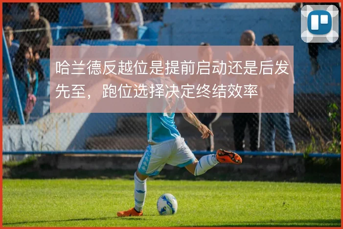 哈兰德反越位是提前启动还是后发先至,跑位选择决定终结效率