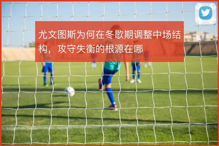 尤文图斯为何在冬歇期调整中场结构，攻守失衡的根源在哪