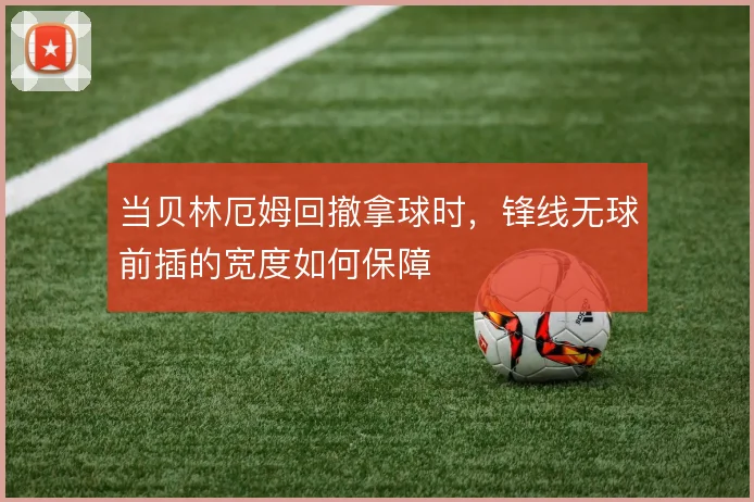 当贝林厄姆回撤拿球时，锋线无球前插的宽度如何保障