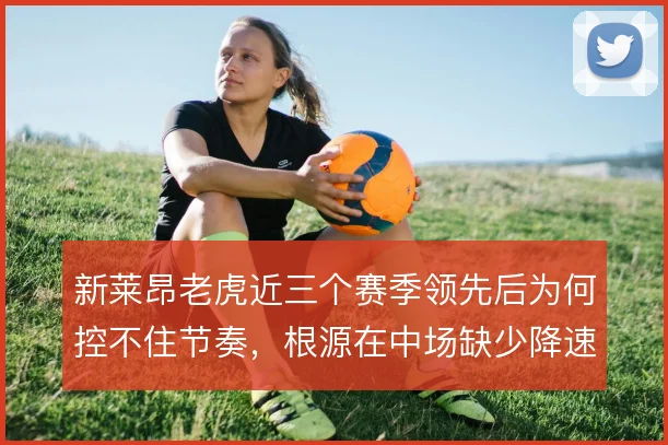新莱昂老虎近三个赛季领先后为何控不住节奏，根源在中场缺少降速支点