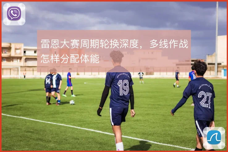 雷恩大赛周期轮换深度，多线作战怎样分配体能