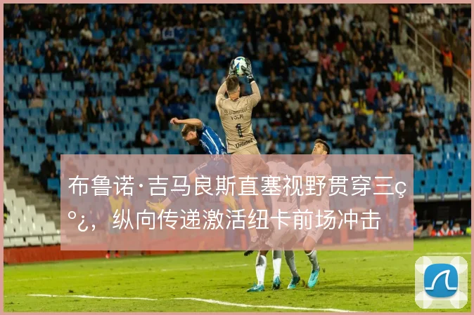 布鲁诺·吉马良斯直塞视野贯穿三线，纵向传递激活纽卡前场冲击