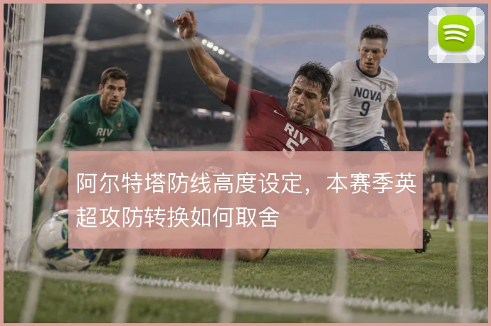 阿尔特塔防线高度设定，本赛季英超攻防转换如何取舍