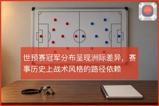 世预赛冠军分布呈现洲际差异，赛事历史上战术风格的路径依赖
