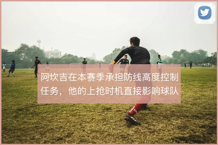 阿坎吉在本赛季承担防线高度控制任务，他的上抢时机直接影响球队防守站位