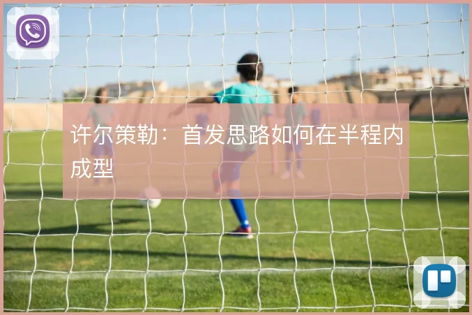 许尔策勒:首发思路如何在半程内成型