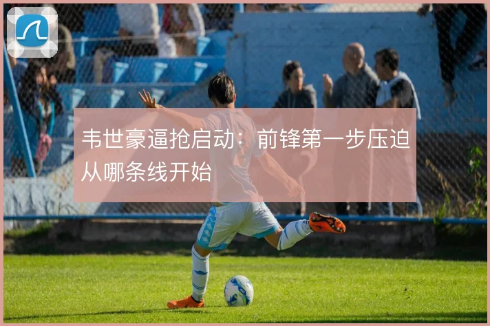 韦世豪逼抢启动：前锋第一步压迫从哪条线开始