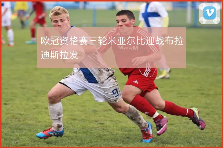 欧冠资格赛三轮米亚尔比迎战布拉迪斯拉发