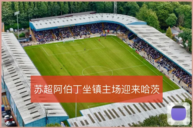 苏超阿伯丁坐镇主场迎来哈茨